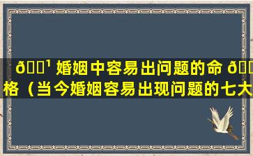 🌹 婚姻中容易出问题的命 🐠 格（当今婚姻容易出现问题的七大因素）